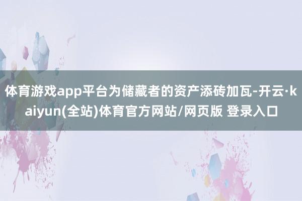 体育游戏app平台为储藏者的资产添砖加瓦-开云·kaiyun(全站)体育官方网站/网页版 登录入口