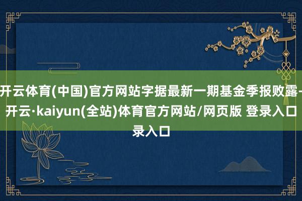 开云体育(中国)官方网站字据最新一期基金季报败露-开云·kaiyun(全站)体育官方网站/网页版 登录入口