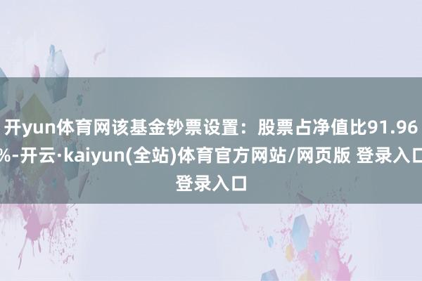 开yun体育网该基金钞票设置:股票占净值比91.96%-开云·kaiyun(全站)体育官方网站/网页版 登录入口