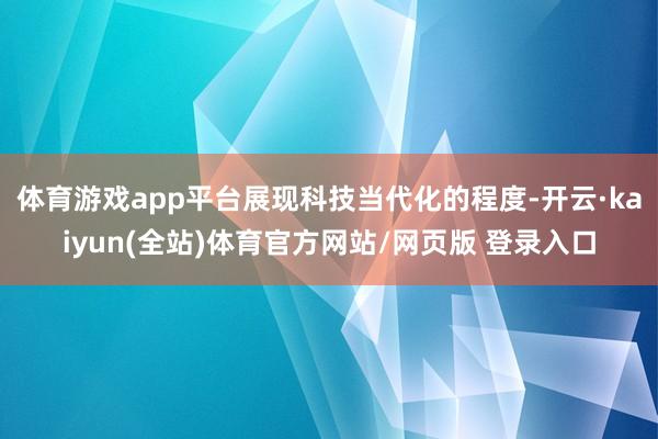体育游戏app平台展现科技当代化的程度-开云·kaiyun(全站)体育官方网站/网页版 登录入口