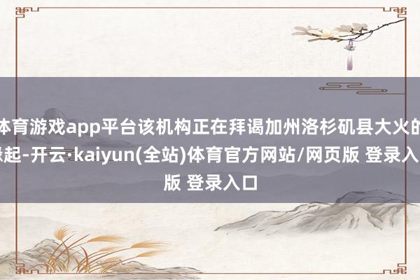 体育游戏app平台该机构正在拜谒加州洛杉矶县大火的缘起-开云·kaiyun(全站)体育官方网站/网页版 登录入口