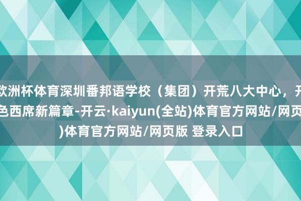 欧洲杯体育深圳番邦语学校（集团）开荒八大中心，开启高质料绿色西席新篇章-开云·kaiyun(全站)体育官方网站/网页版 登录入口