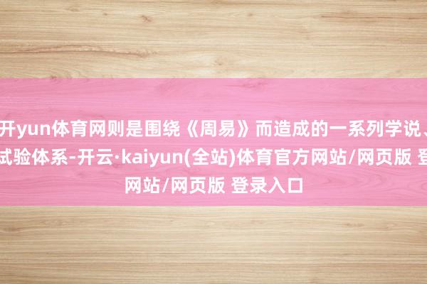 开yun体育网则是围绕《周易》而造成的一系列学说、想想和试验体系-开云·kaiyun(全站)体育官方网站/网页版 登录入口