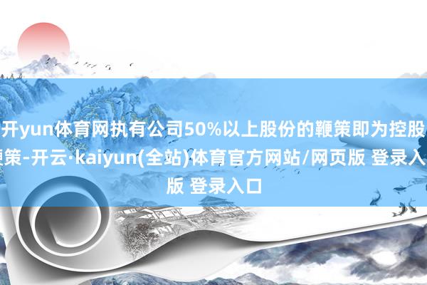 开yun体育网执有公司50%以上股份的鞭策即为控股鞭策-开云·kaiyun(全站)体育官方网站/网页版 登录入口