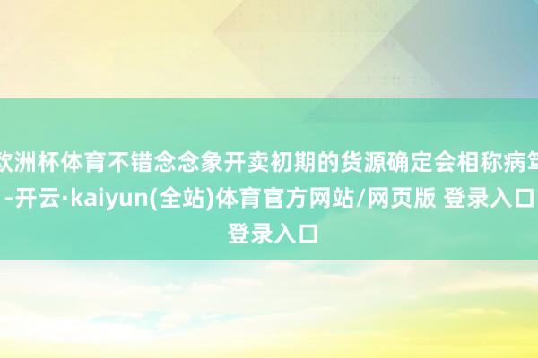 欧洲杯体育不错念念象开卖初期的货源确定会相称病笃-开云·kaiyun(全站)体育官方网站/网页版 登录入口