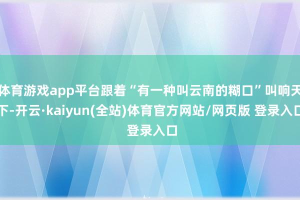 体育游戏app平台跟着“有一种叫云南的糊口”叫响天下-开云·kaiyun(全站)体育官方网站/网页版 登录入口