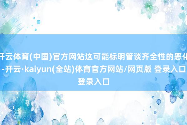 开云体育(中国)官方网站这可能标明管谈齐全性的恶化-开云·kaiyun(全站)体育官方网站/网页版 登录入口